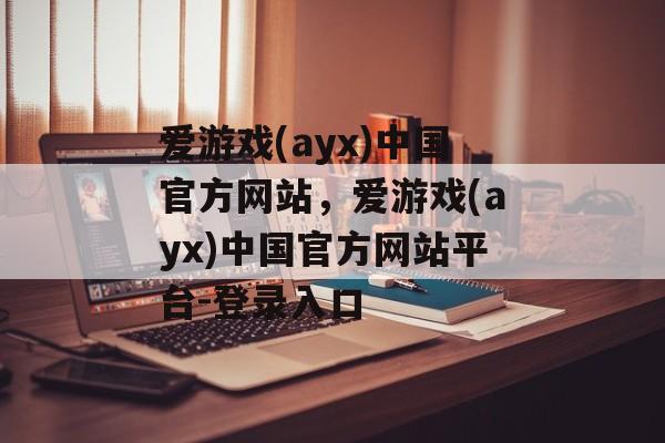 爱游戏(ayx)中国官方网站，爱游戏(ayx)中国官方网站平台-登录入口