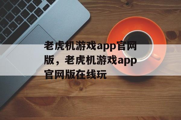 老虎机游戏app官网版，老虎机游戏app官网版在线玩