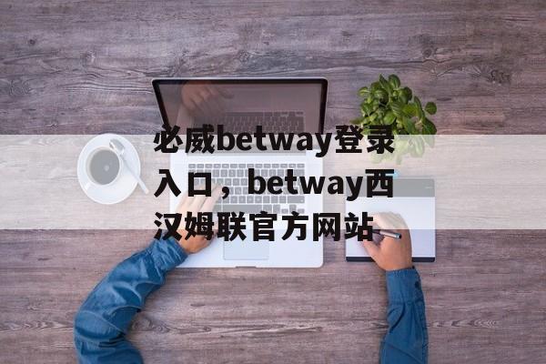 必威betway登录入口，betway西汉姆联官方网站