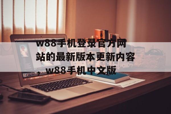 w88手机登录官方网站的最新版本更新内容，w88手机中文版