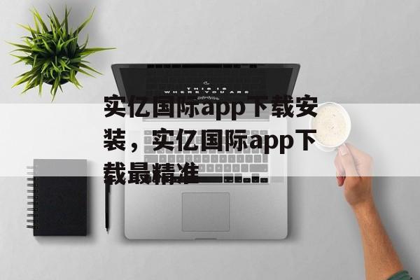 实亿国际app下载安装，实亿国际app下载最精准